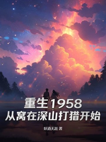 重生1958：从窝在深山打猎开始免费阅读_重生1958：从窝在深山打猎开始