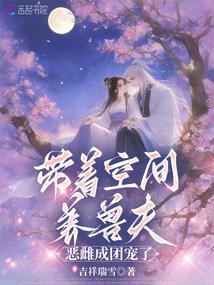 带着空间养兽夫，恶雌成团宠了免费阅读_带着空间养兽夫，恶雌成团宠了